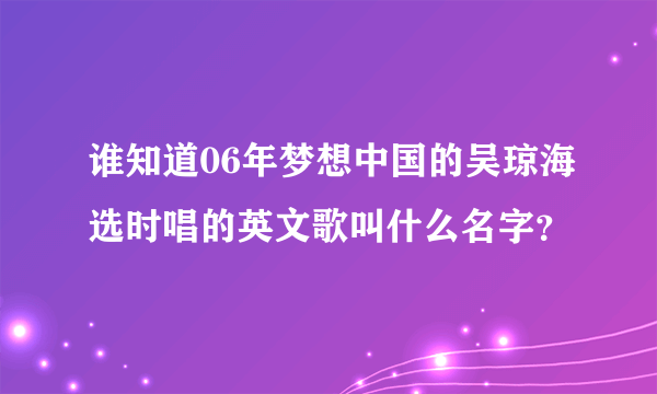 谁知道06年梦想中国的吴琼海选时唱的英文歌叫什么名字？