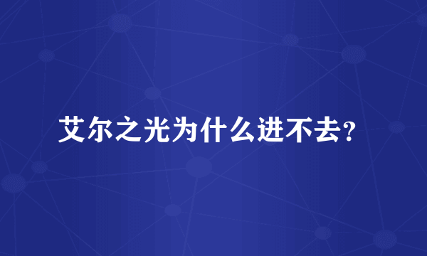 艾尔之光为什么进不去？