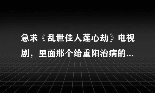 急求《乱世佳人莲心劫》电视剧，里面那个给重阳治病的那个女大夫是谁，急急急