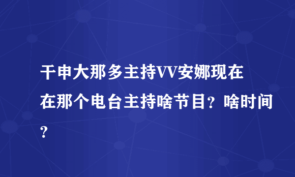 干申大那多主持VV安娜现在在那个电台主持啥节目？啥时间？