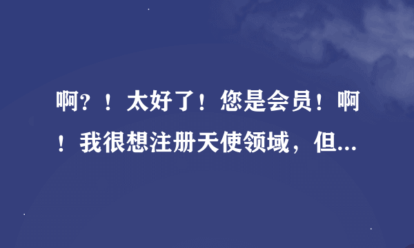 啊？！太好了！您是会员！啊！我很想注册天使领域，但要邀请码。。能告诉我怎么才能注册上吗？拜谢！