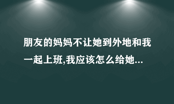 朋友的妈妈不让她到外地和我一起上班,我应该怎么给她妈妈说?