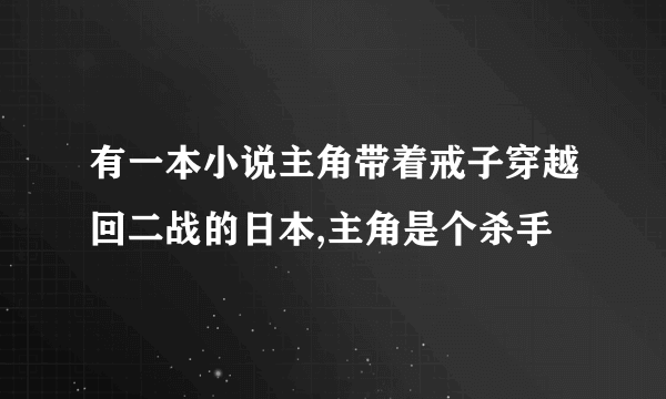 有一本小说主角带着戒子穿越回二战的日本,主角是个杀手