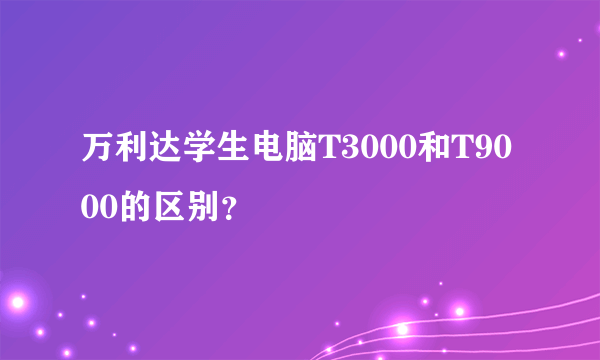 万利达学生电脑T3000和T9000的区别？