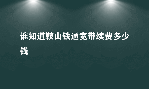 谁知道鞍山铁通宽带续费多少钱