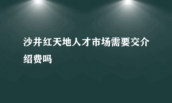 沙井红天地人才市场需要交介绍费吗