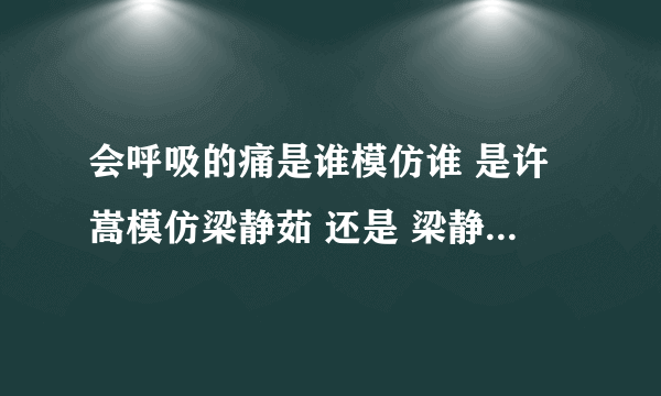 会呼吸的痛是谁模仿谁 是许嵩模仿梁静茹 还是 梁静茹 模仿许嵩