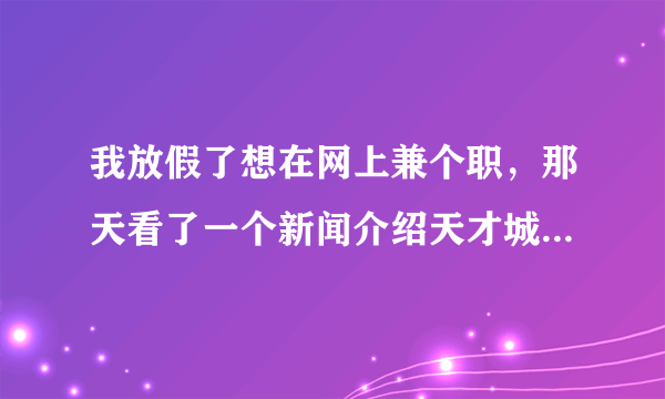 我放假了想在网上兼个职，那天看了一个新闻介绍天才城的威客，我挺有兴趣的。谁在做请介绍一下，谢了。