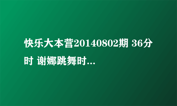 快乐大本营20140802期 36分时 谢娜跳舞时的背景音乐 一个男生唱的 诶嘿嘿~ 类似酱紫的