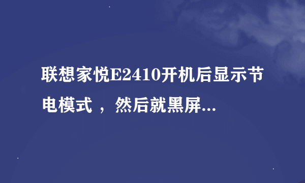 联想家悦E2410开机后显示节电模式 ，然后就黑屏了，摁哪都不管用，怎么办？