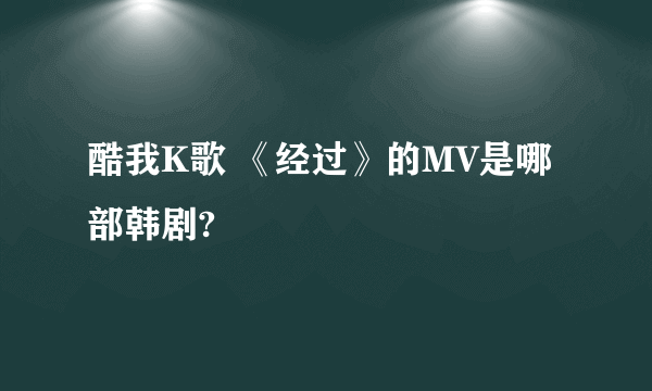 酷我K歌 《经过》的MV是哪部韩剧?