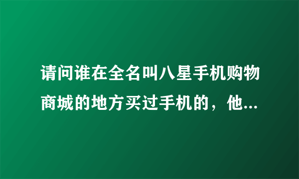 请问谁在全名叫八星手机购物商城的地方买过手机的，他家的手机为啥那么便宜呢？是正品吗？