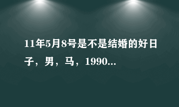 11年5月8号是不是结婚的好日子，男，马，1990年9月23，女，马，1990年6月21