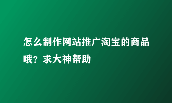 怎么制作网站推广淘宝的商品哦？求大神帮助