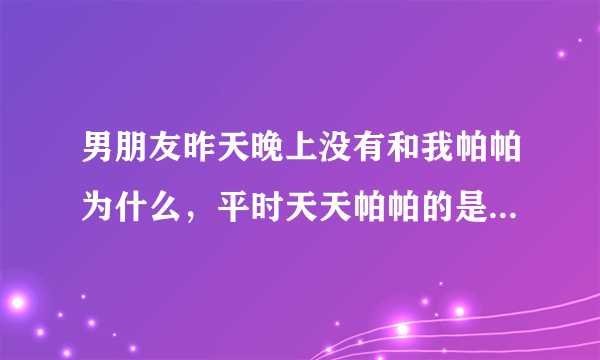 男朋友昨天晚上没有和我帕帕为什么，平时天天帕帕的是不是和别的女人睡了