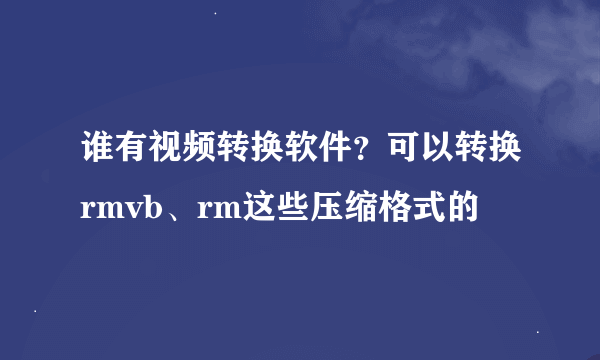 谁有视频转换软件？可以转换rmvb、rm这些压缩格式的