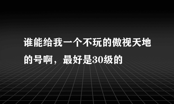 谁能给我一个不玩的傲视天地的号啊，最好是30级的