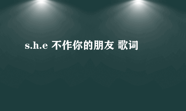 s.h.e 不作你的朋友 歌词