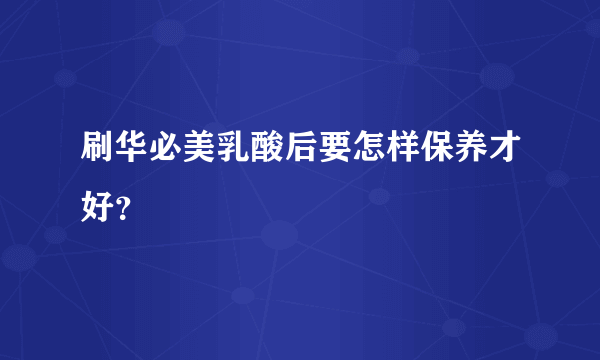 刷华必美乳酸后要怎样保养才好？