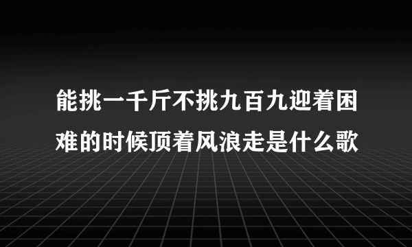 能挑一千斤不挑九百九迎着困难的时候顶着风浪走是什么歌