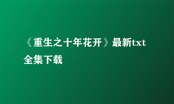 《重生之十年花开》最新txt全集下载