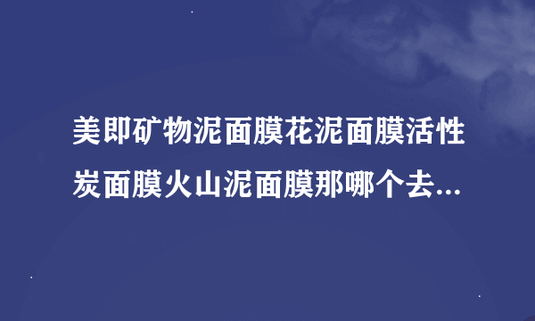 美即矿物泥面膜花泥面膜活性炭面膜火山泥面膜那哪个去黑头油脂粒效果好