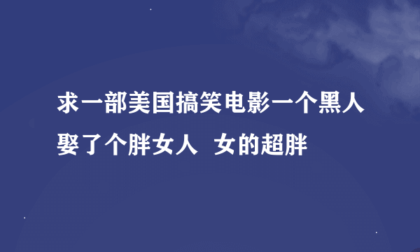 求一部美国搞笑电影一个黑人娶了个胖女人  女的超胖