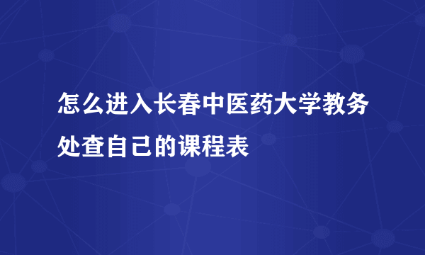 怎么进入长春中医药大学教务处查自己的课程表