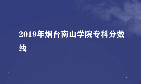 2019年烟台南山学院专科分数线