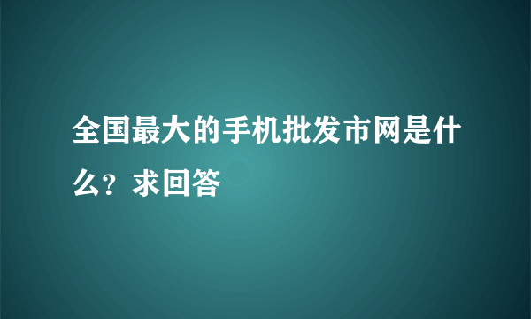 全国最大的手机批发市网是什么？求回答