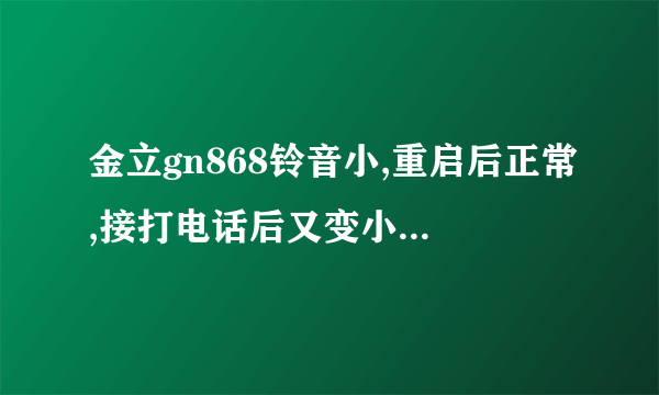 金立gn868铃音小,重启后正常,接打电话后又变小，而且每次接完电话挂断后，信号断掉又要从新确定