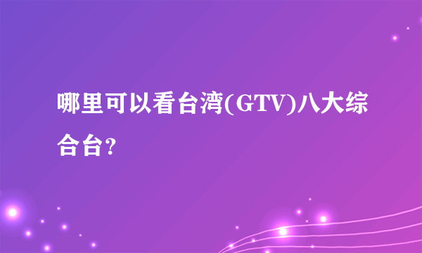 哪里可以看台湾(GTV)八大综合台？