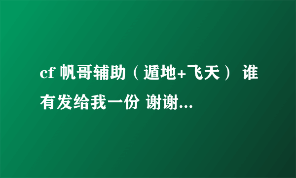 cf 帆哥辅助（遁地+飞天） 谁有发给我一份 谢谢 好的和可以用的 加分