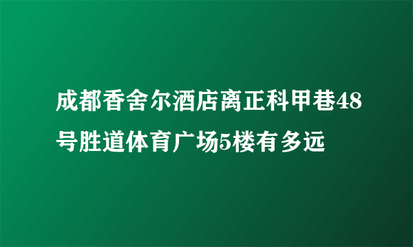 成都香舍尔酒店离正科甲巷48号胜道体育广场5楼有多远