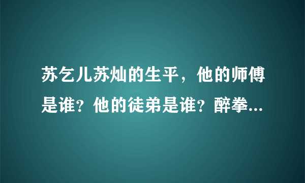 苏乞儿苏灿的生平，他的师傅是谁？他的徒弟是谁？醉拳是他创的吗？