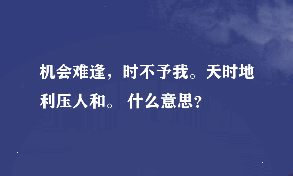 机会难逢，时不予我。天时地利压人和。 什么意思？