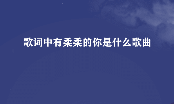 歌词中有柔柔的你是什么歌曲