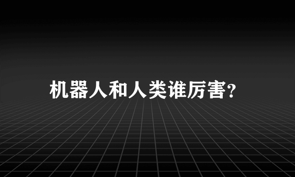 机器人和人类谁厉害？