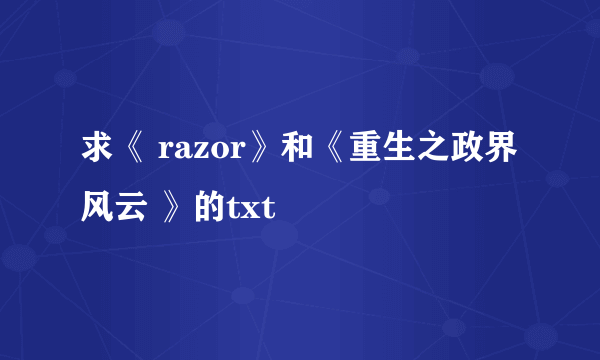 求《 razor》和《重生之政界风云 》的txt