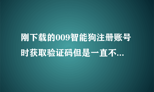 刚下载的009智能狗注册账号时获取验证码但是一直不回复，怎么注册呢？