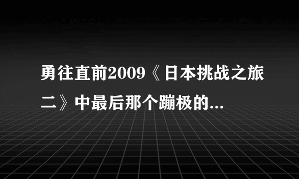 勇往直前2009《日本挑战之旅二》中最后那个蹦极的时候放的是什么歌？？？