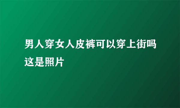 男人穿女人皮裤可以穿上街吗这是照片