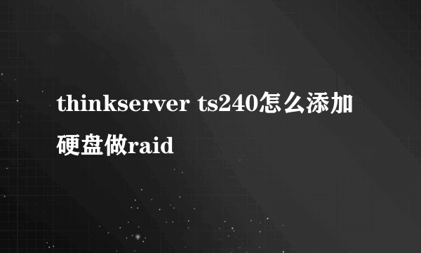 thinkserver ts240怎么添加硬盘做raid