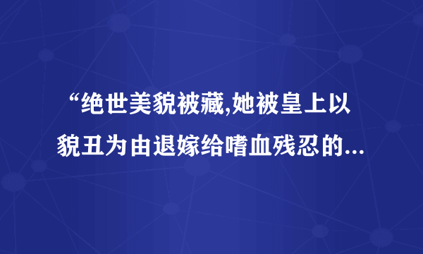 “绝世美貌被藏,她被皇上以貌丑为由退嫁给嗜血残忍的二王爷”来自哪本小说