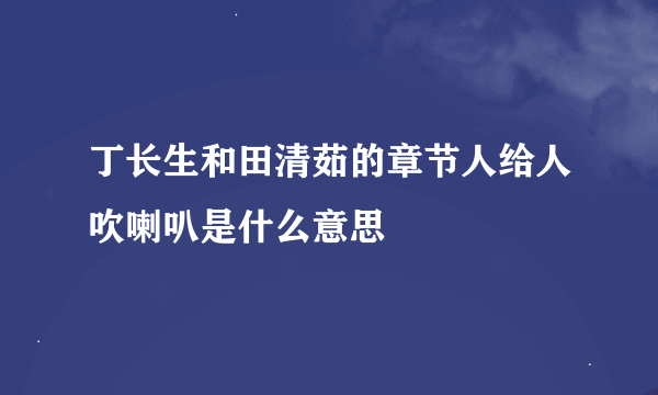 丁长生和田清茹的章节人给人吹喇叭是什么意思