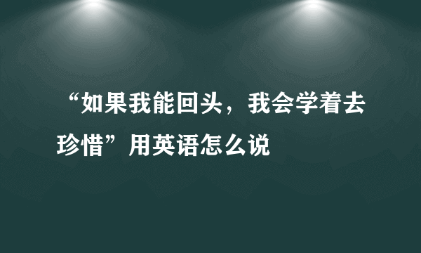 “如果我能回头，我会学着去珍惜”用英语怎么说