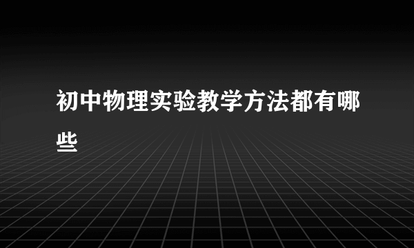 初中物理实验教学方法都有哪些