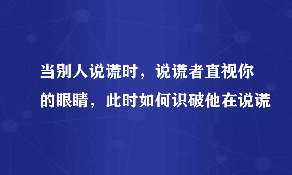 当别人说谎时，说谎者直视你的眼睛，此时如何识破他在说谎