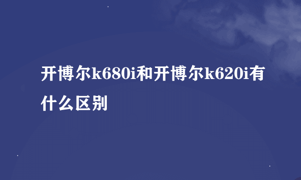 开博尔k680i和开博尔k620i有什么区别