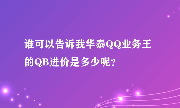 谁可以告诉我华泰QQ业务王的QB进价是多少呢？